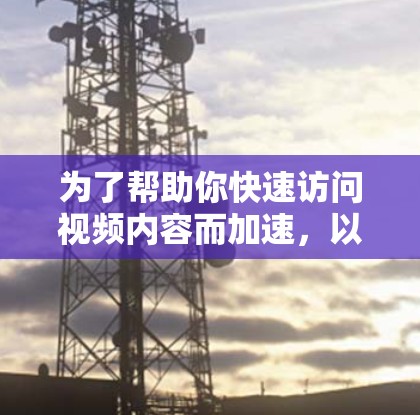 为了帮助你快速访问视频内容而加速，以下是一些推荐的加速器名称和链接