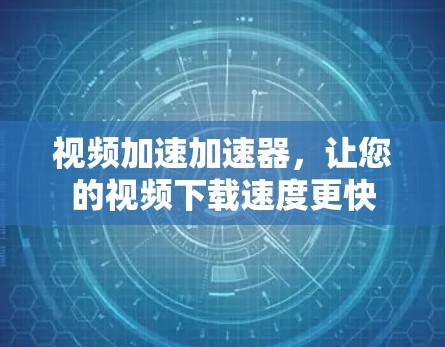 视频加速加速器，让您的视频下载速度更快