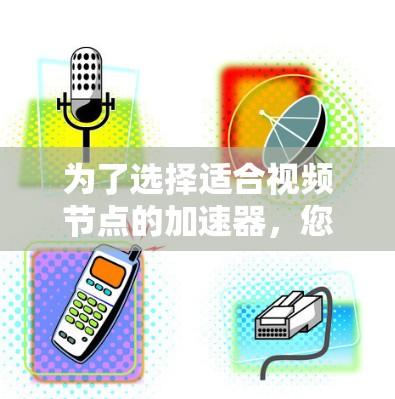 为了选择适合视频节点的加速器，您可以按照以下步骤进行