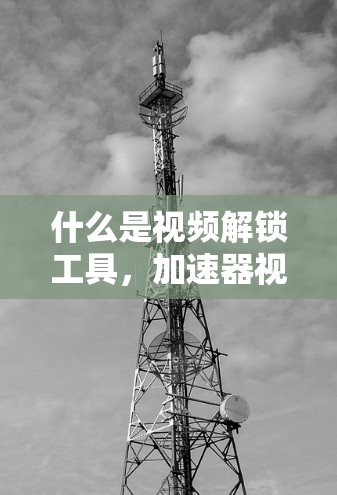 什么是视频解锁工具，加速器视频解锁工具的介绍
