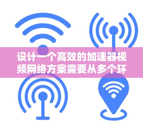 设计一个高效的加速器视频网络方案需要从多个环节入手，确保网络高效、可靠，并且能够适应不同家庭环境。以下是一个详细的设计方案
