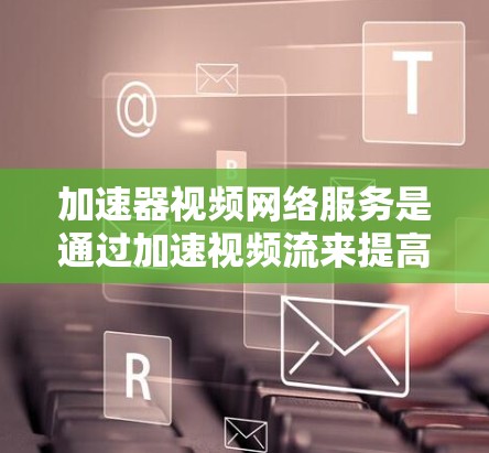 加速器视频网络服务是通过加速视频流来提高视频流速度和质量的服务，广泛应用于家庭视频流、移动设备、移动网络等多种场景。以下是对加速器视频网络服务的详细总结