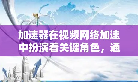加速器在视频网络加速中扮演着关键角色，通过分解视频流并优化处理方式，显著提升流的播放速度，减少延迟，增强用户体验。以下是关于加速器的详细解析