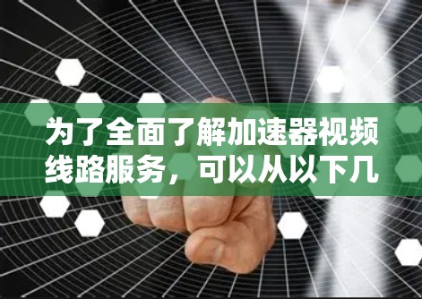 为了全面了解加速器视频线路服务，可以从以下几个方面进行深入研究