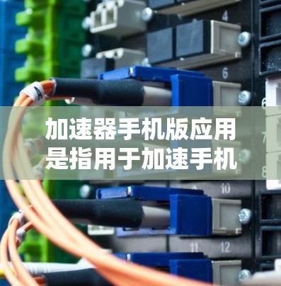 加速器手机版应用是指用于加速手机应用或网络数据传输的软件工具。以下是对该概念的详细解答