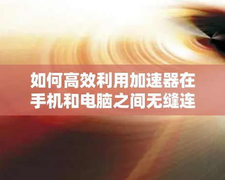 如何高效利用加速器在手机和电脑之间无缝连接