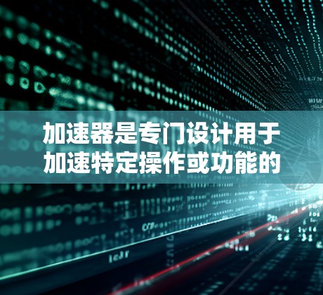 加速器是专门设计用于加速特定操作或功能的软件或硬件工具。在手机和电脑之间的同步问题中，加速器通常用于加速文件同步、网络连接加速或其他相关操作。以下是详细的问题解答