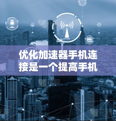 优化加速器手机连接是一个提高手机用户体验的重要步骤，可以通过以下步骤进行优化