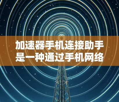 加速器手机连接助手是一种通过手机网络加速下载文件的工具，主要功能包括设置加速模式、调整参数、管理加速列表等。以下是详细的步骤说明