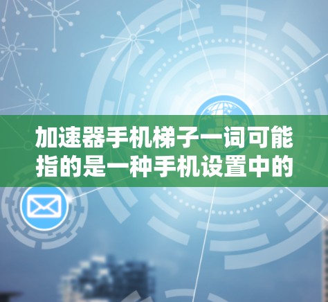 加速器手机梯子一词可能指的是一种手机设置中的功能，具体含义可能因设备而异。以下是对该问题的逐步解释和答案