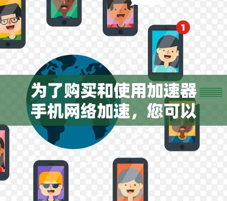 为了购买和使用加速器手机网络加速，您可以按照以下步骤进行