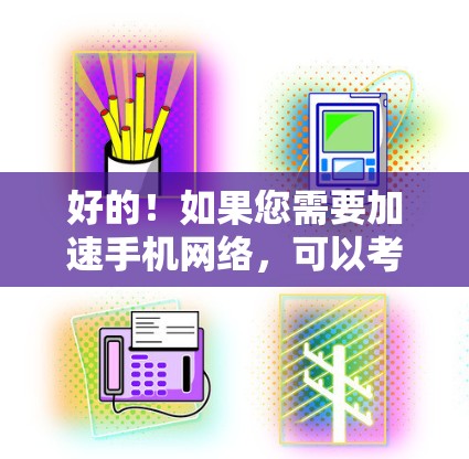 好的！如果您需要加速手机网络，可以考虑以下几种方法