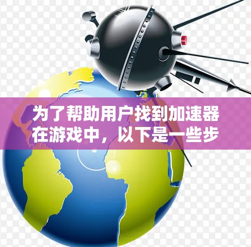 为了帮助用户找到加速器在游戏中，以下是一些步骤说明