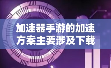 加速器手游的加速方案主要涉及下载并保存资源和地图，以便在手机上快速运行游戏。以下是详细的步骤指南