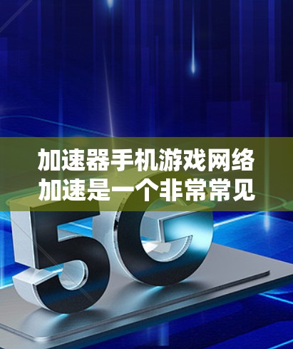 加速器手机游戏网络加速是一个非常常见的需求，特别是在手机游戏中，经常因为网络卡顿而无法顺利完成游戏。以下是您可能遇到的问题和解决方案
