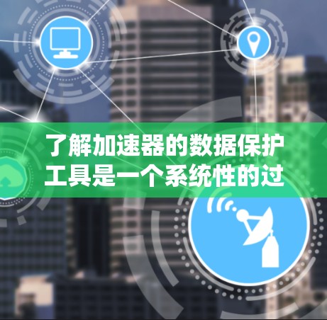 了解加速器的数据保护工具是一个系统性的过程，涵盖了加密、数据备份和网络保护等多个方面。以下是对该过程的分步解释