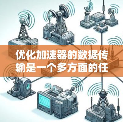 优化加速器的数据传输是一个多方面的任务，需要综合考虑多个因素。以下是一个有条理的优化步骤指南