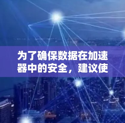 为了确保数据在加速器中的安全，建议使用加密加速器软件，如数据加密加速器或加密加速器工具。以下是一个基于这些考虑的解决方案
