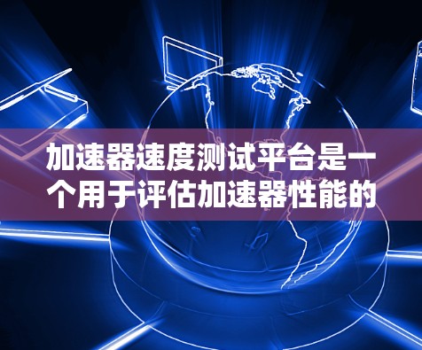加速器速度测试平台是一个用于评估加速器性能的测试平台。以下是对该平台的详细介绍