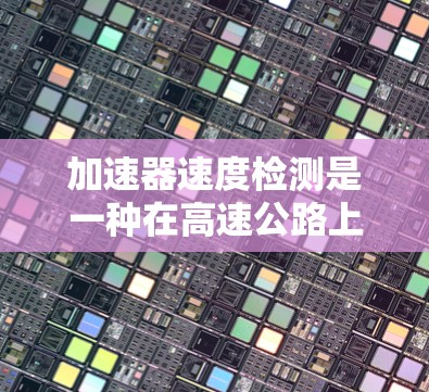 加速器速度检测是一种在高速公路上测试车辆能量消耗的实验方法，旨在评估车辆在加速过程中的能量回收效率和性能。以下是对该检测过程的详细步骤和分析