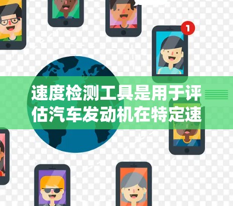 速度检测工具是用于评估汽车发动机在特定速度下的性能的设备或系统。它帮助检测工程师了解发动机在不同速度、转速和扭矩下的表现，从而优化发动机设计和改进性能。以下是对速度检测工具的详细分析
