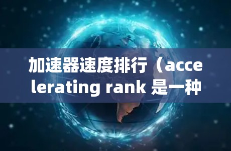 加速器速度排行（accelerating rank 是一种衡量汽车加速性能的指标，通常基于刹车距离来评估车辆在加速过程中的表现。以下是关于 accelerate rank 的详细分析