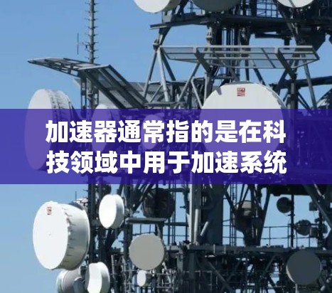 加速器通常指的是在科技领域中用于加速系统运行的软件或工具。加速器可以用于提高系统速度、提升性能，以及优化资源使用。以下是一些关于加速器速度提升服务的常见解释和步骤