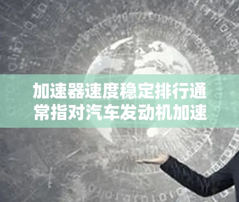 加速器速度稳定排行通常指对汽车发动机加速性能进行测试和分析，以评估其稳定性和准确性。以下是该术语的常见解释和应用