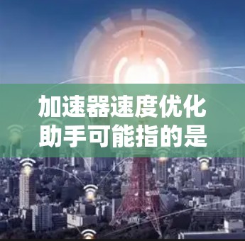 加速器速度优化助手可能指的是用于加速器优化的工具或方法。加速器通常指用于提升性能的硬件设备，如显卡、GPU或处理器。优化加速器的速度可以通过以下几种方式实现