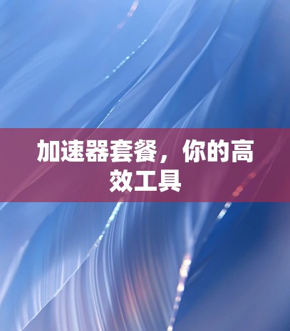 加速器套餐，你的高效工具