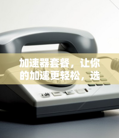 加速器套餐，让你的加速更轻松，选择你想要的，价格从低到高，满足你的需求