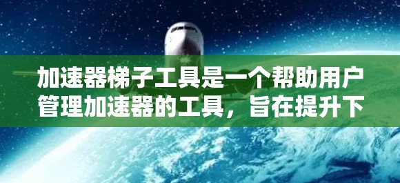 加速器梯子工具是一个帮助用户管理加速器的工具，旨在提升下载效率。以下是关于该工具的详细分步说明