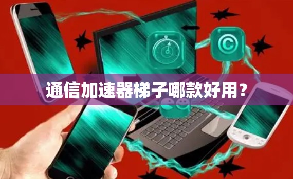 通信加速器梯子哪款好用？