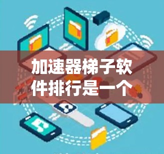 加速器梯子软件排行是一个综合性的概念，通常指这些软件在加速器应用中的排名，取决于它们在不同指标（如延迟、响应时间、连接速度等）上的表现。以下是一个系统性的分析和推荐
