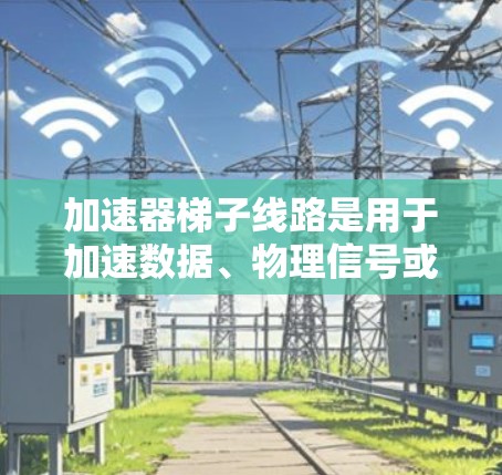 加速器梯子线路是用于加速数据、物理信号或电子信号的网络结构，通常由加速器设备组成，如高通、NVIDIA、AMD等品牌加速器。以下是一些推荐的加速器梯子线路，供您参考