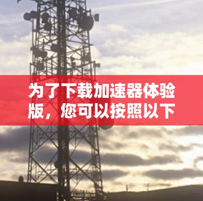 为了下载加速器体验版，您可以按照以下步骤进行