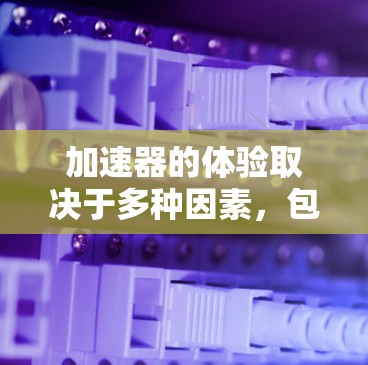 加速器的体验取决于多种因素，包括设置、反馈和测试功能的调整。以下是对加速器体验的分析和建议