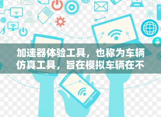 加速器体验工具，也称为车辆仿真工具，旨在模拟车辆在不同路况下的加速和减速过程。这些工具帮助驾驶员和驾驶员培训师更好地理解和优化驾驶性能。以下是对加速器体验工具的详细总结