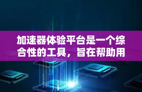 加速器体验平台是一个综合性的工具，旨在帮助用户全面测试和体验不同加速器的性能和功能。以下是该平台的主要功能和特点