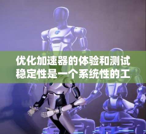 优化加速器的体验和测试稳定性是一个系统性的工程问题，需要从多个角度进行综合优化。以下是一些具体建议，帮助提升加速器的表现