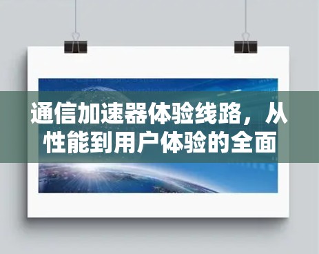 通信加速器体验线路，从性能到用户体验的全面解决方案