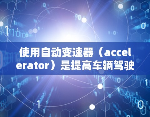使用自动变速器（accelerator）是提高车辆驾驶体验的重要工具。以下是使用加速器的指南，帮助您逐步实现其功能