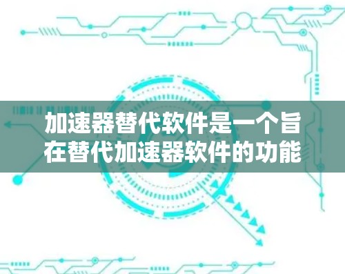 加速器替代软件是一个旨在替代加速器软件的功能或工具，帮助用户在没有使用加速器软件的情况下，快速完成任务。以下是对该主题的详细分析