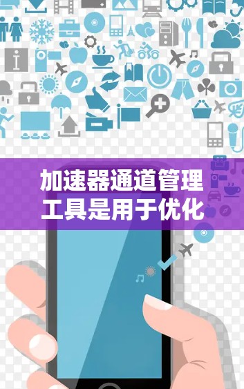加速器通道管理工具是用于优化游戏和VR开发性能的重要工具，特别是在配置和管理多个加速器以及设备之间的通信时起关键作用。以下是对加速器通道管理工具的详细介绍