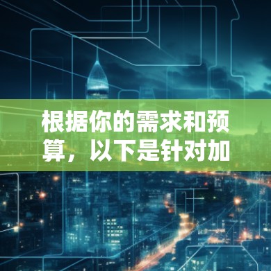 根据你的需求和预算，以下是针对加速器的选择建议