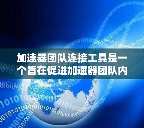 加速器团队连接工具是一个旨在促进加速器团队内部协作的工具，帮助团队成员高效地管理加速器功能、文档、用户资源等。以下是对这个工具的详细总结