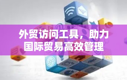 外贸访问工具，助力国际贸易高效管理