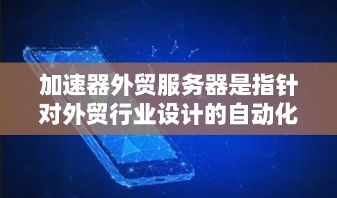 加速器外贸服务器是指针对外贸行业设计的自动化服务器，旨在提升网站流量、提高转化率和优化用户体验。以下是对加速器外贸服务器的详细总结