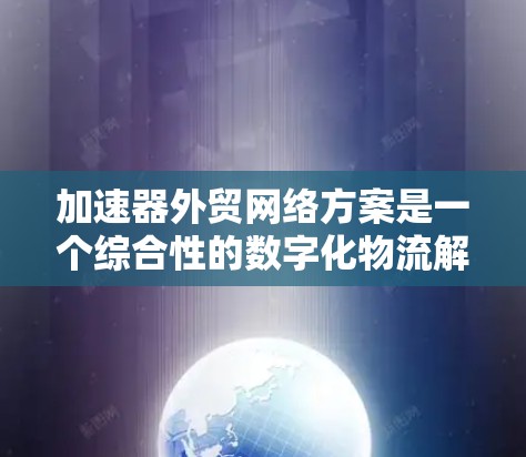 加速器外贸网络方案是一个综合性的数字化物流解决方案，旨在通过技术手段提升外贸企业的国际竞争力。以下是对该方案的详细分析和总结