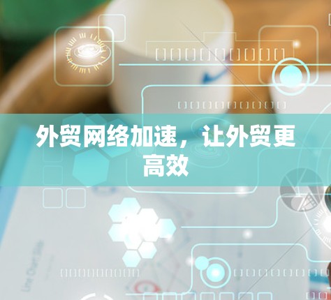 外贸网络加速，让外贸更高效